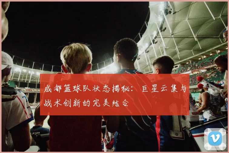 成都篮球队状态揭秘：巨星云集与战术创新的完美结合