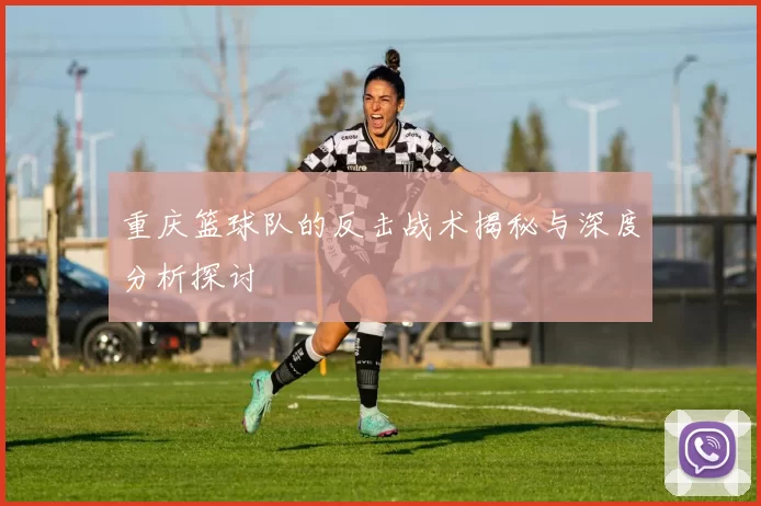 重庆篮球队的反击战术揭秘与深度分析探讨
