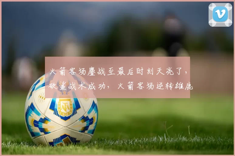 火箭客场鏖战至最后时刻天亮了，砍鲨战术成功，火箭客场逆转雄鹿