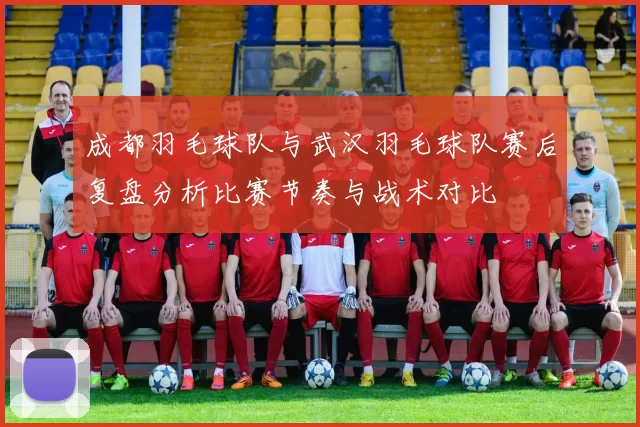 成都羽毛球队与武汉羽毛球队赛后复盘分析比赛节奏与战术对比