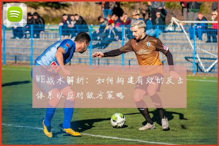WE战术解析：如何构建有效的反击体系以应对敌方策略