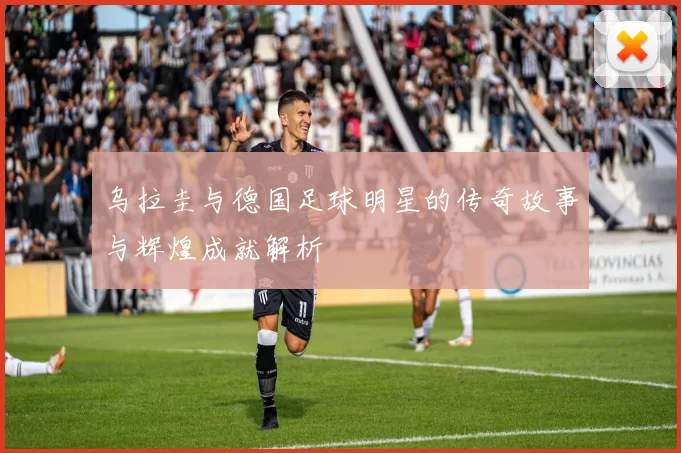 乌拉圭与德国足球明星的传奇故事与辉煌成就解析