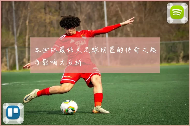 本世纪最伟大足球明星的传奇之路与影响力分析