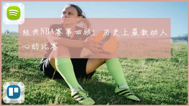 经典NBA赛事回顾：历史上最激动人心的比赛