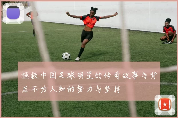 拯救中国足球明星的传奇故事与背后不为人知的努力与坚持