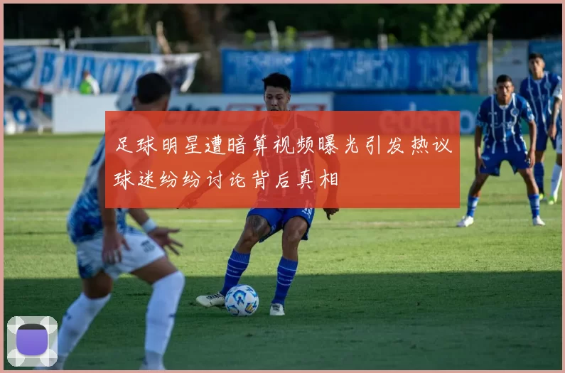 足球明星遭暗算视频曝光引发热议球迷纷纷讨论背后真相