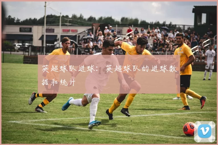 英超球队进球：英超球队的进球数据和统计