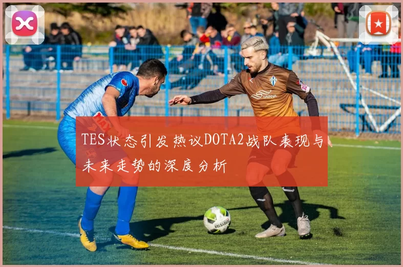 TES状态引发热议DOTA2战队表现与未来走势的深度分析