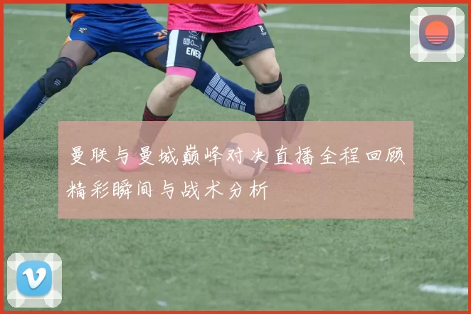 曼联与曼城巅峰对决直播全程回顾精彩瞬间与战术分析