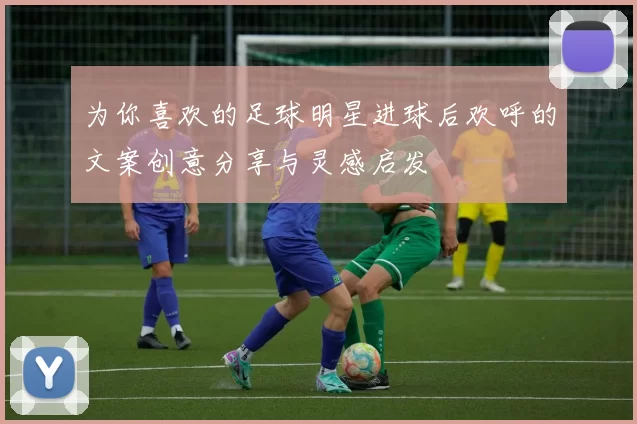 为你喜欢的足球明星进球后欢呼的文案创意分享与灵感启发
