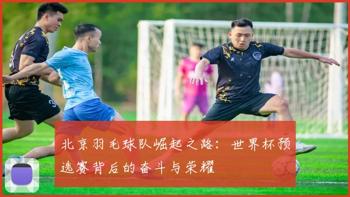 北京羽毛球队崛起之路：世界杯预选赛背后的奋斗与荣耀