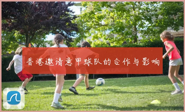香港邀请意甲球队的合作与影响