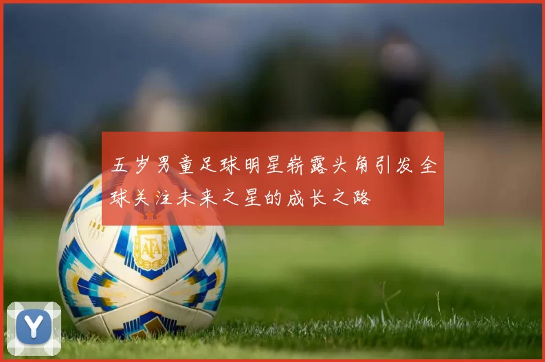 五岁男童足球明星崭露头角引发全球关注未来之星的成长之路