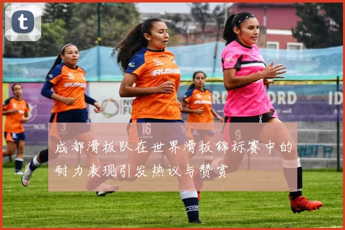 成都滑板队在世界滑板锦标赛中的耐力表现引发热议与赞赏