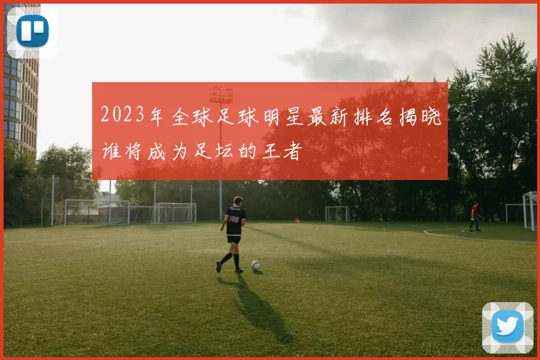 2023年全球足球明星最新排名揭晓谁将成为足坛的王者