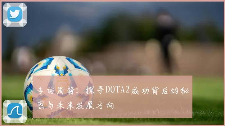 专访周静：探寻DOTA2成功背后的秘密与未来发展方向