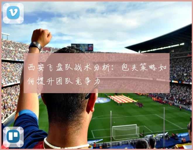 西安飞盘队战术分析：包夹策略如何提升团队竞争力