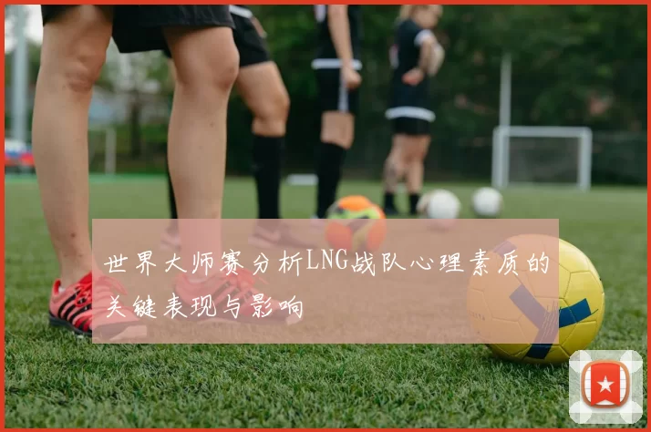 世界大师赛分析LNG战队心理素质的关键表现与影响