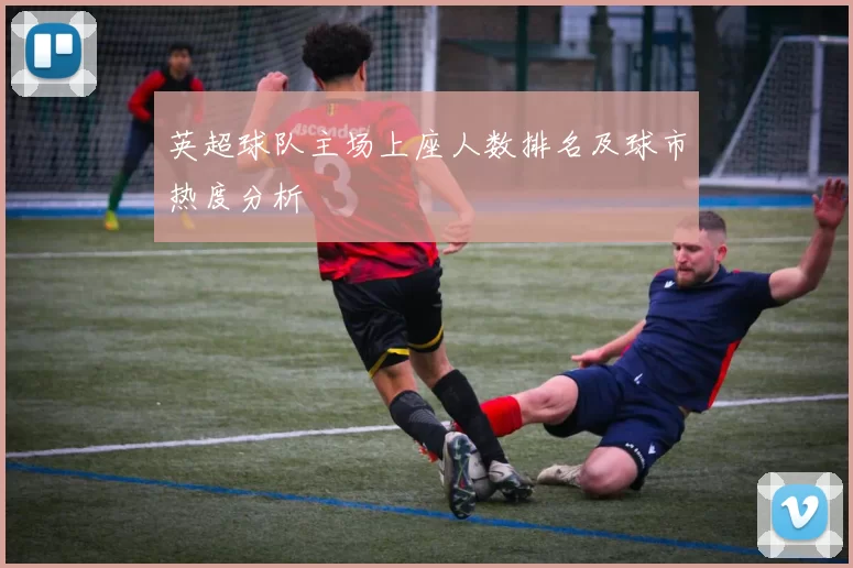 英超球队主场上座人数排名及球市热度分析