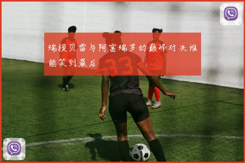 瑞模贝雷与阿富瑞罗的巅峰对决谁能笑到最后