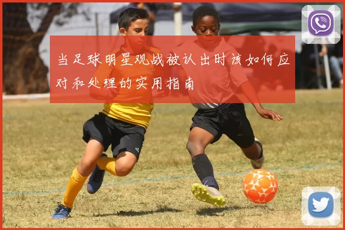 当足球明星观战被认出时该如何应对和处理的实用指南