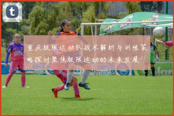 重庆极限运动队战术解析与训练策略探讨聚焦极限运动的未来发展