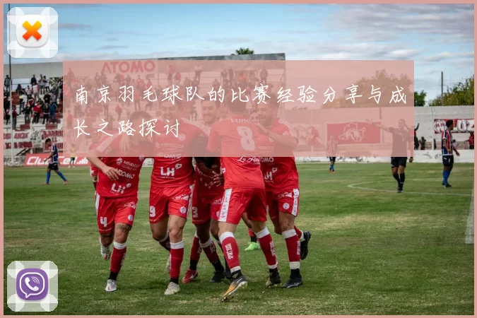 南京羽毛球队的比赛经验分享与成长之路探讨