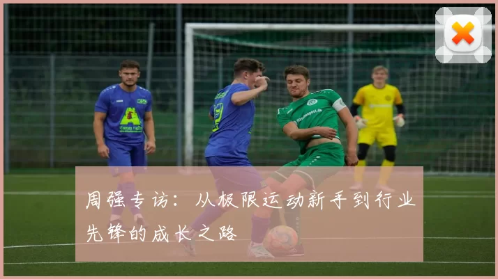 周强专访：从极限运动新手到行业先锋的成长之路