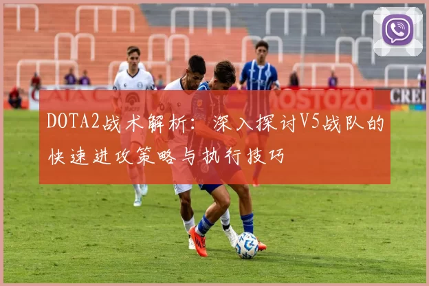 DOTA2战术解析：深入探讨V5战队的快速进攻策略与执行技巧
