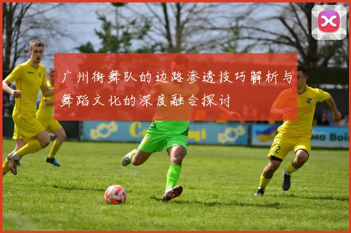 广州街舞队的边路渗透技巧解析与舞蹈文化的深度融合探讨