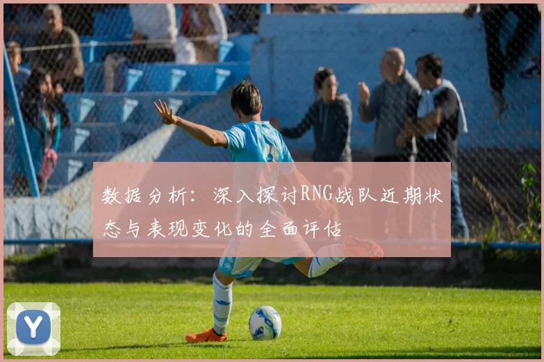 数据分析：深入探讨RNG战队近期状态与表现变化的全面评估