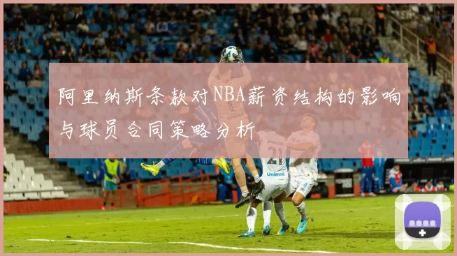阿里纳斯条款对NBA薪资结构的影响与球员合同策略分析