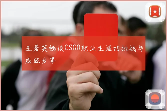 王秀英畅谈CSGO职业生涯的挑战与成就分享