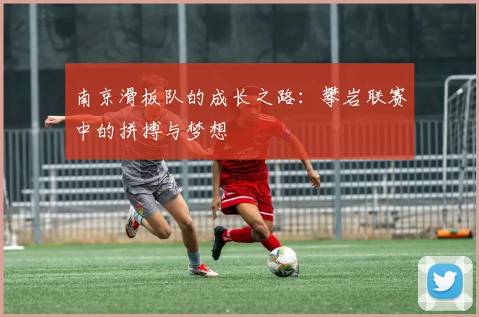 南京滑板队的成长之路：攀岩联赛中的拼搏与梦想