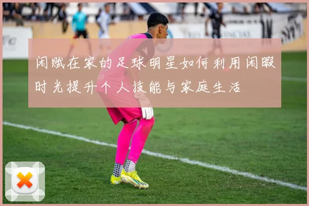 闲赋在家的足球明星如何利用闲暇时光提升个人技能与家庭生活
