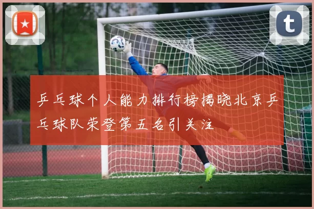 乒乓球个人能力排行榜揭晓北京乒乓球队荣登第五名引关注