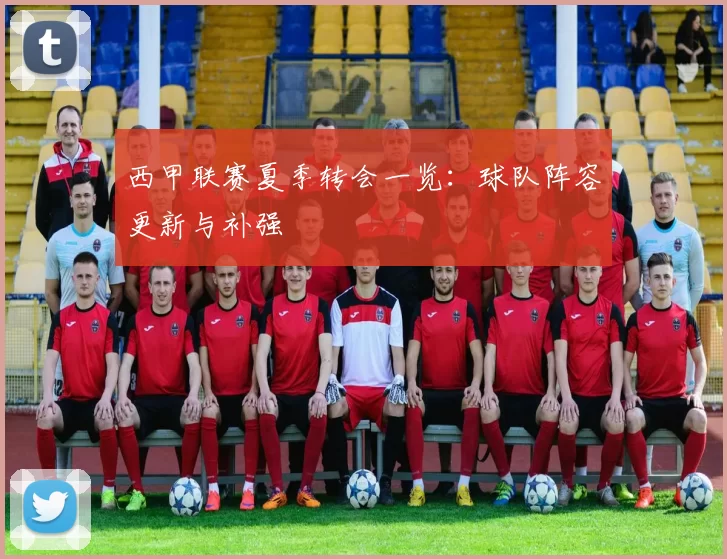 西甲联赛夏季转会一览：球队阵容更新与补强