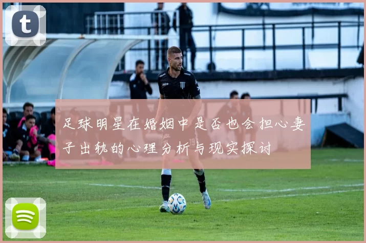 足球明星在婚姻中是否也会担心妻子出轨的心理分析与现实探讨