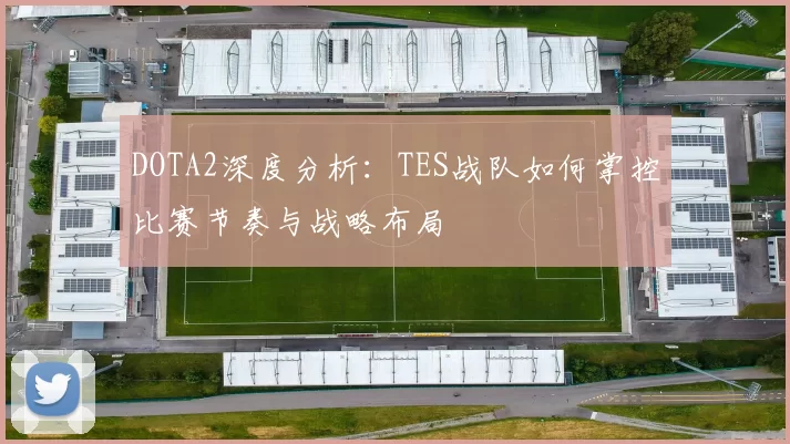 DOTA2深度分析：TES战队如何掌控比赛节奏与战略布局