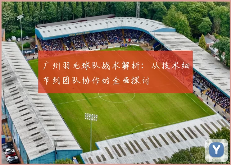广州羽毛球队战术解析：从技术细节到团队协作的全面探讨