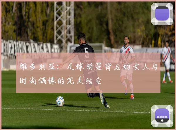 维多利亚：足球明星背后的女人与时尚偶像的完美结合