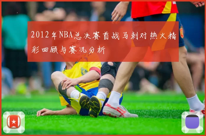 2012年NBA总决赛首战马刺对热火精彩回顾与赛况分析