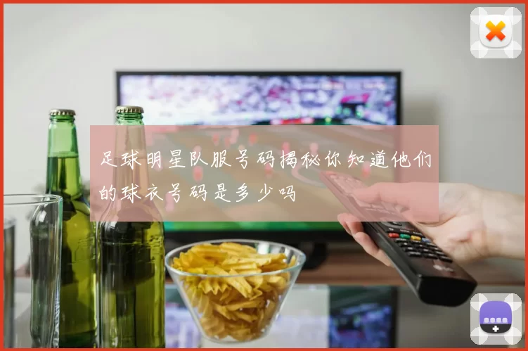 足球明星队服号码揭秘你知道他们的球衣号码是多少吗
