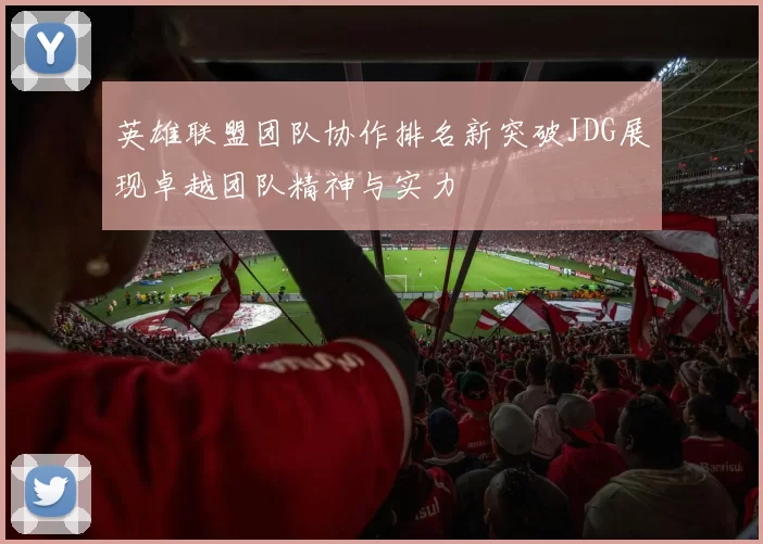 英雄联盟团队协作排名新突破JDG展现卓越团队精神与实力