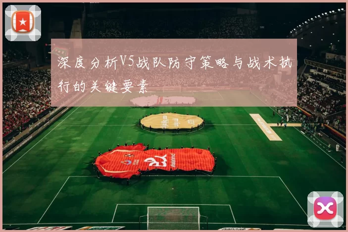 深度分析V5战队防守策略与战术执行的关键要素