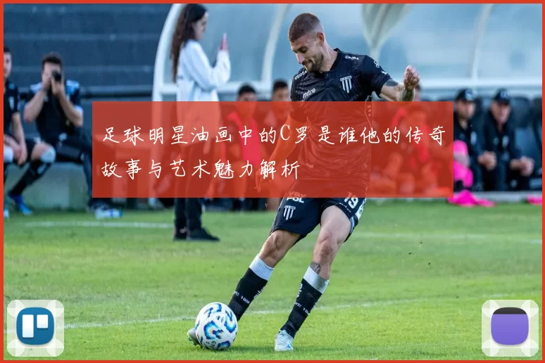 足球明星油画中的C罗是谁他的传奇故事与艺术魅力解析