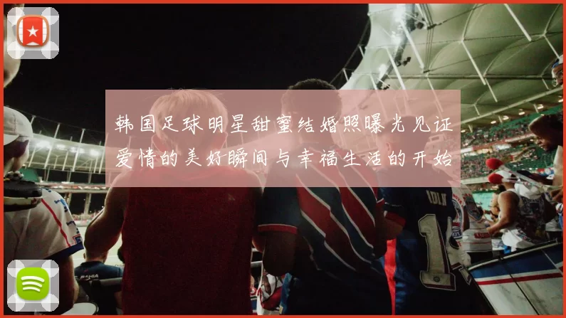 韩国足球明星甜蜜结婚照曝光见证爱情的美好瞬间与幸福生活的开始