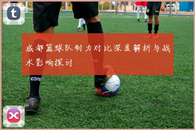 成都篮球队耐力对比深度解析与战术影响探讨