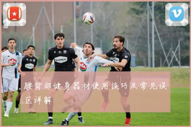 腰背部健身器材使用技巧及常见误区详解