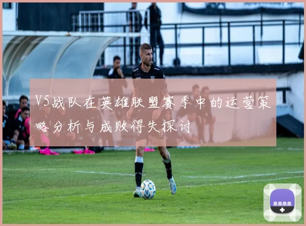 V5战队在英雄联盟赛季中的运营策略分析与成败得失探讨